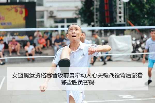 女篮奥运资格赛晋级前景牵动人心关键战役背后藏着哪些胜负密码